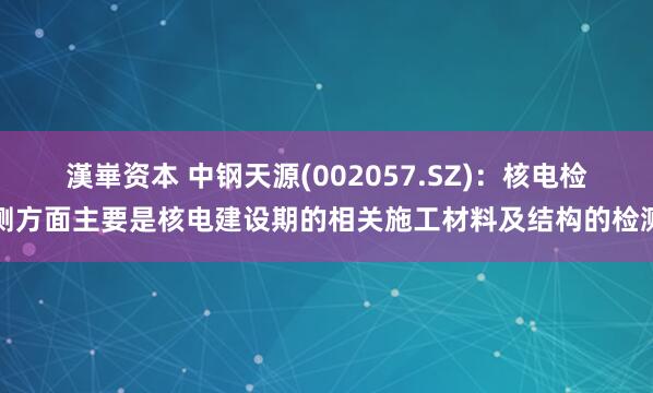 漢崋资本 中钢天源(002057.SZ)：核电检测方面主要是核电建设期的相关施工材料及结构的检测