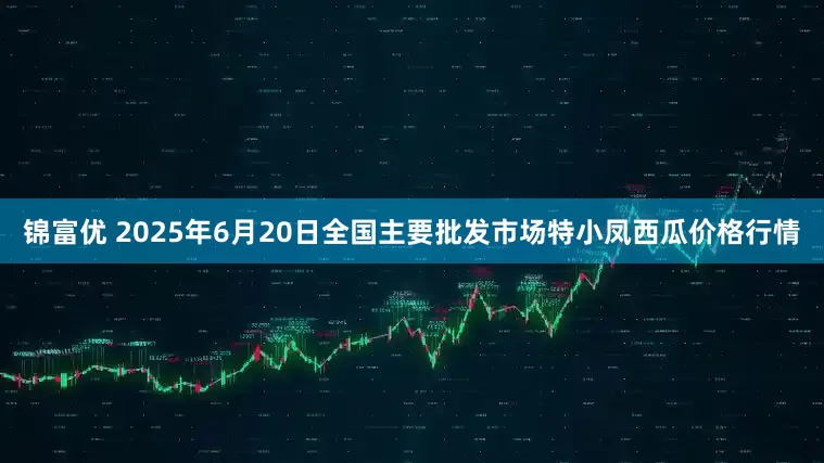 锦富优 2025年6月20日全国主要批发市场特小凤西瓜价格行情