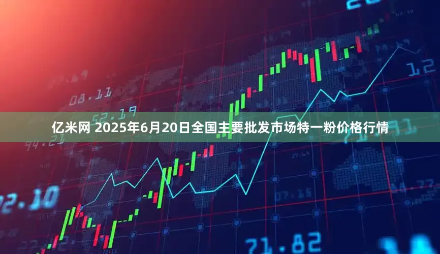 亿米网 2025年6月20日全国主要批发市场特一粉价格行情