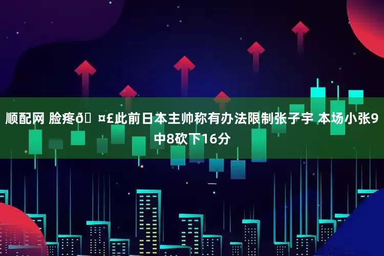 顺配网 脸疼🤣此前日本主帅称有办法限制张子宇 本场小张9中8砍下16分