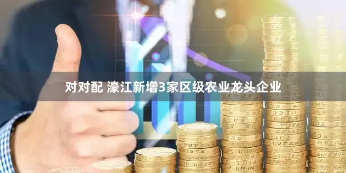 对对配 濠江新增3家区级农业龙头企业