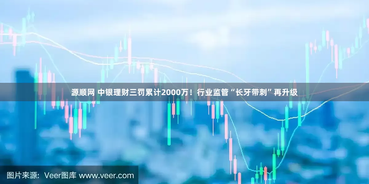 源顺网 中银理财三罚累计2000万！行业监管“长牙带刺”再升级