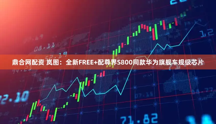 鼎合网配资 岚图：全新FREE+配尊界S800同款华为旗舰车规级芯片
