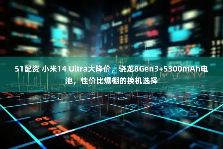 51配资 小米14 Ultra大降价，骁龙8Gen3+5300mAh电池，性价比爆棚的换机选择