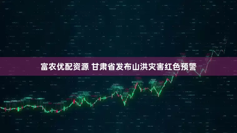 富农优配资源 甘肃省发布山洪灾害红色预警