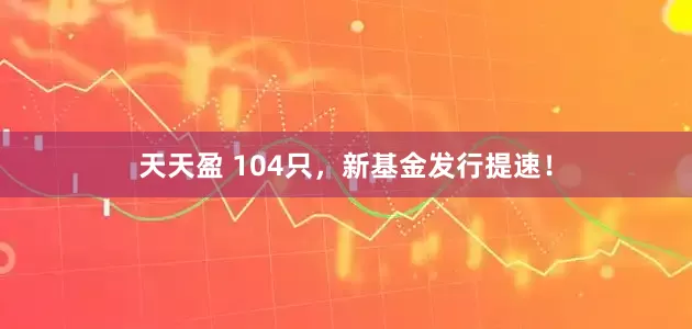 天天盈 104只，新基金发行提速！