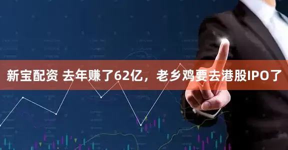 新宝配资 去年赚了62亿，老乡鸡要去港股IPO了