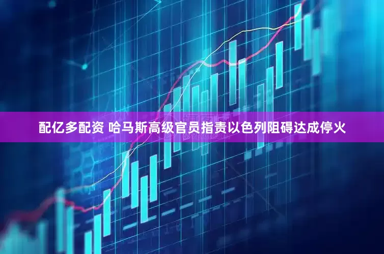 配亿多配资 哈马斯高级官员指责以色列阻碍达成停火