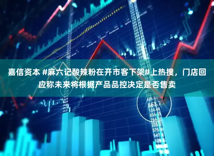 嘉信资本 #麻六记酸辣粉在开市客下架#上热搜，门店回应称未来将根据产品品控决定是否售卖