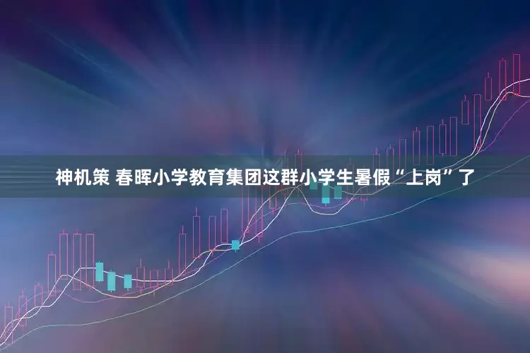 神机策 春晖小学教育集团这群小学生暑假“上岗”了