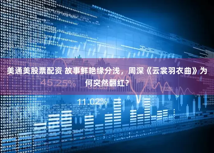 美通美股票配资 故事鲜艳缘分浅，周深《云裳羽衣曲》为何突然翻红？