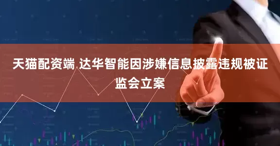 天猫配资端 达华智能因涉嫌信息披露违规被证监会立案