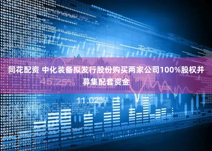 同花配资 中化装备拟发行股份购买两家公司100%股权并募集配套资金