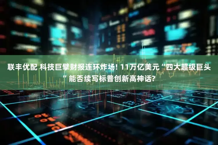 联丰优配 科技巨擘财报连环炸场! 11万亿美元“四大超级巨头”能否续写标普创新高神话?