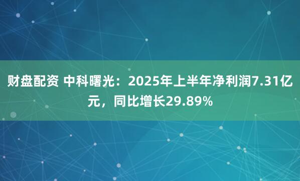 财盘配资 中科曙光：2025年上半年净利润7.31亿元，同比增长29.89%