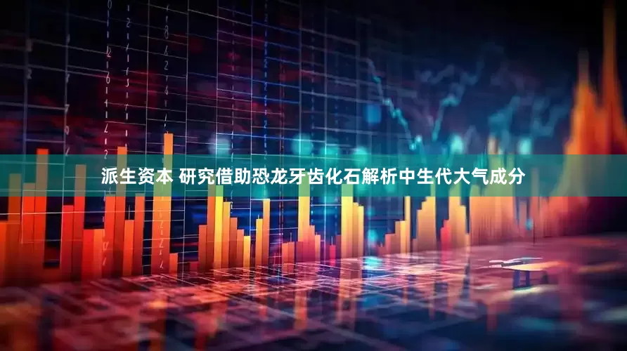 派生资本 研究借助恐龙牙齿化石解析中生代大气成分