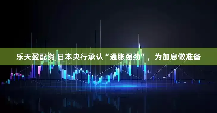 乐天盈配资 日本央行承认“通胀强劲”，为加息做准备