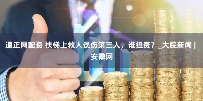 道正网配资 扶梯上救人误伤第三人，谁担责？_大皖新闻 | 安徽网
