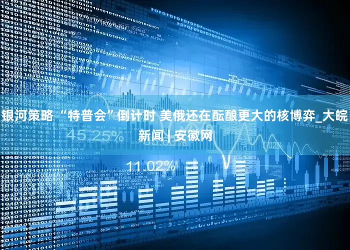 银河策略 “特普会”倒计时 美俄还在酝酿更大的核博弈_大皖新闻 | 安徽网