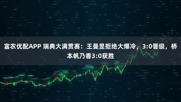 富农优配APP 瑞典大满贯赛：王曼昱拒绝大爆冷，3:0晋级，桥本帆乃香3:0获胜
