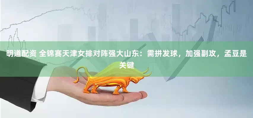 明道配资 全锦赛天津女排对阵强大山东：需拼发球，加强副攻，孟豆是关键