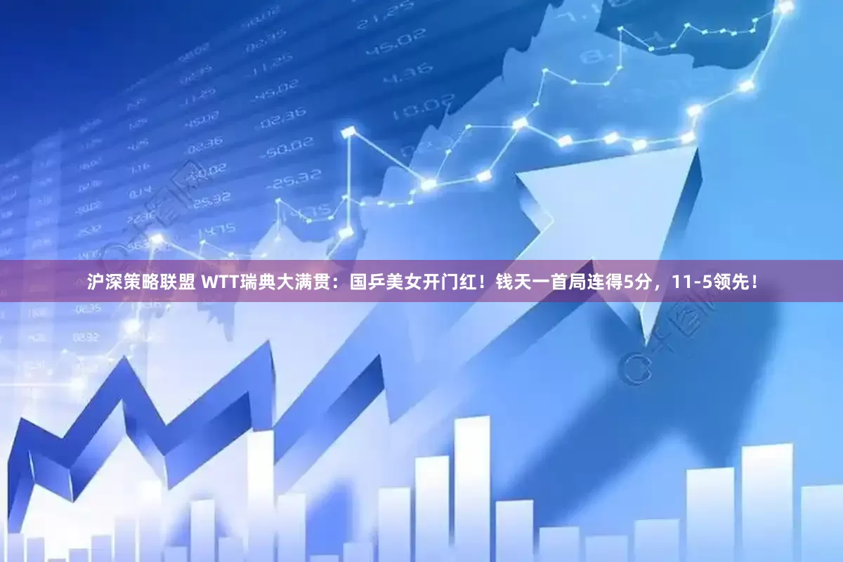 沪深策略联盟 WTT瑞典大满贯：国乒美女开门红！钱天一首局连得5分，11-5领先！