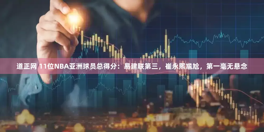 道正网 11位NBA亚洲球员总得分：易建联第三，崔永熙尴尬，第一毫无悬念