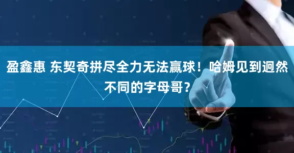 盈鑫惠 东契奇拼尽全力无法赢球！哈姆见到迥然不同的字母哥？