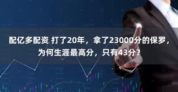 配亿多配资 打了20年，拿了23000分的保罗，为何生涯最高分，只有43分？