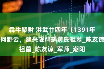 犇牛聚财 洪武廿四年（1391年），虱母仙何野云，建兴陇鸬鹚黄氏祖墓_陈友谅_军师_潮阳