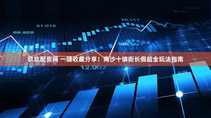 玖玖配资网 一键收藏分享！南沙十镇街长假超全玩法指南