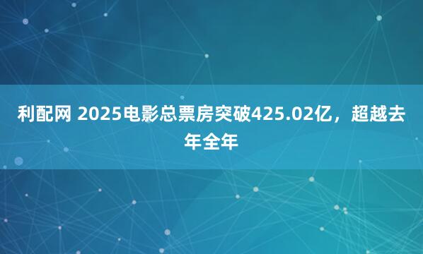 利配网 2025电影总票房突破425.02亿，超越去年全年