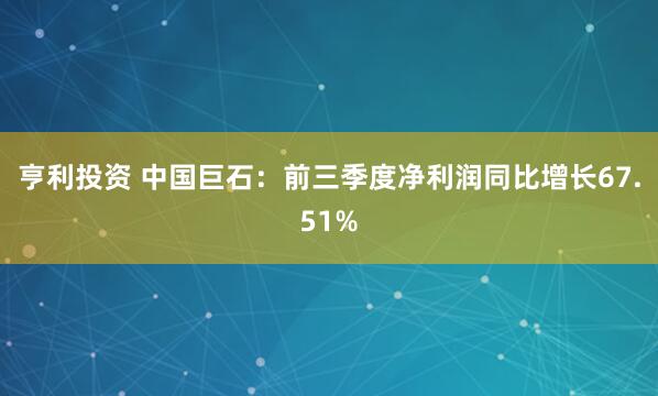 亨利投资 中国巨石：前三季度净利润同比增长67.51%