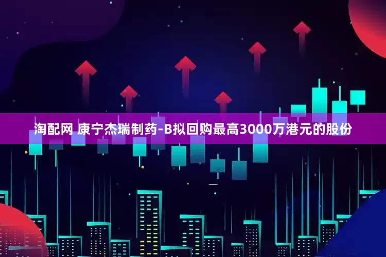 淘配网 康宁杰瑞制药-B拟回购最高3000万港元的股份