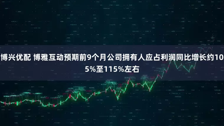 博兴优配 博雅互动预期前9个月公司拥有人应占利润同比增长约105%至115%左右