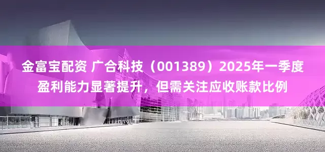金富宝配资 广合科技（001389）2025年一季度盈利能力显著提升，但需关注应收账款比例