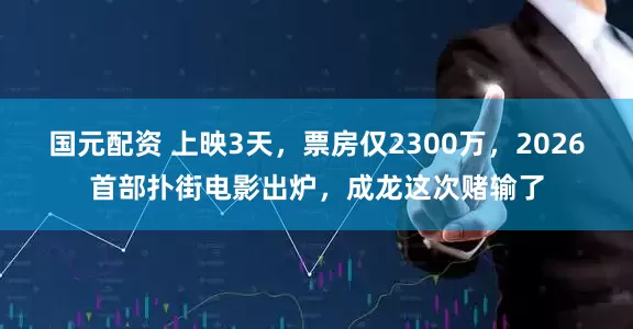 国元配资 上映3天,票房仅2300万,2026首部扑街电影出炉,成龙这次赌输了