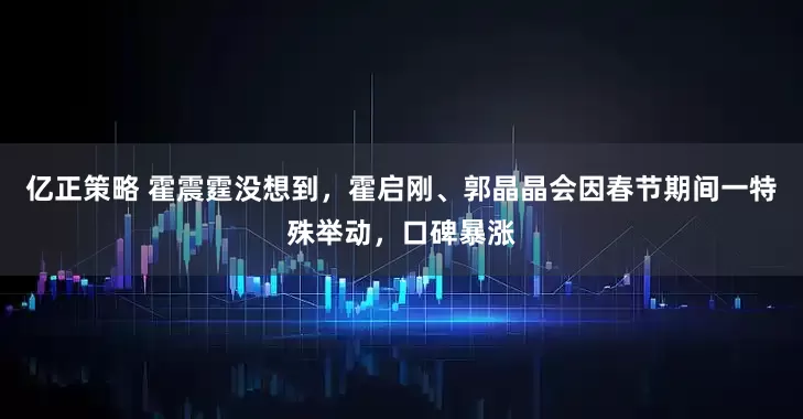 亿正策略 霍震霆没想到，霍启刚、郭晶晶会因春节期间一特殊举动，口碑暴涨