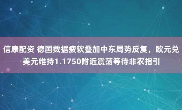 信康配资 德国数据疲软叠加中东局势反复，欧元兑美元维持1.1750附近震荡等待非农指引