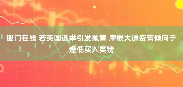 股门在线 若英国选举引发抛售 摩根大通资管倾向于逢低买入英镑